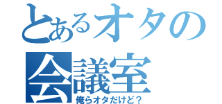 とあるオタの会議室（俺らオタだけど？）