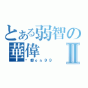 とある弱智の華偉Ⅱ（你都ｏｎ９９）