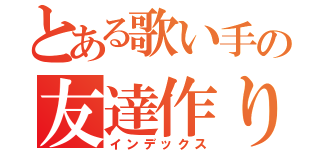 とある歌い手の友達作り（インデックス）