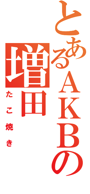 とあるＡＫＢの増田（たこ焼き）