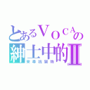 とあるＶＯＣＡＬＯＩＤの紳士中的紳士Ⅱ（來尋找獵物）