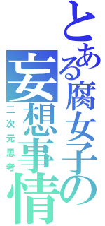 とある腐女子の妄想事情（二次元思考）