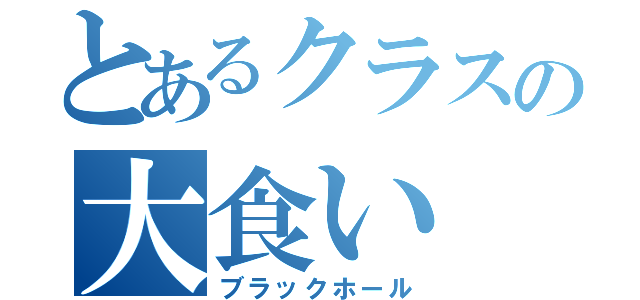 とあるクラスの大食い（ブラックホール）