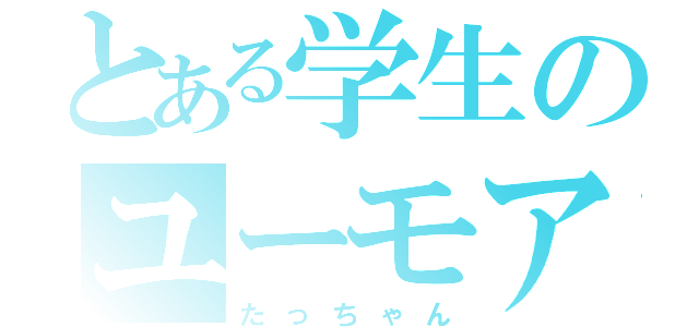 とある学生のユーモア君（たっちゃん）