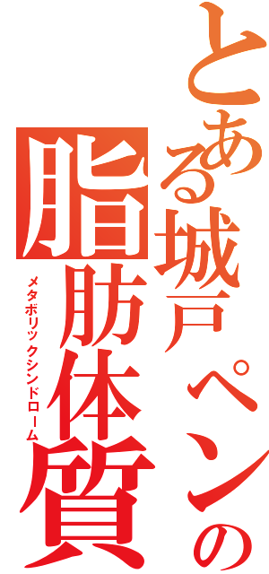 とある城戸ペンの脂肪体質（メタボリックシンドローム）