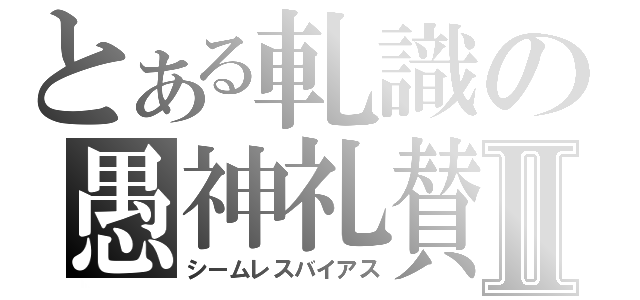 とある軋識の愚神礼賛Ⅱ（シームレスバイアス）