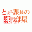 とある課長の挑戦部屋（ゲームセンター）