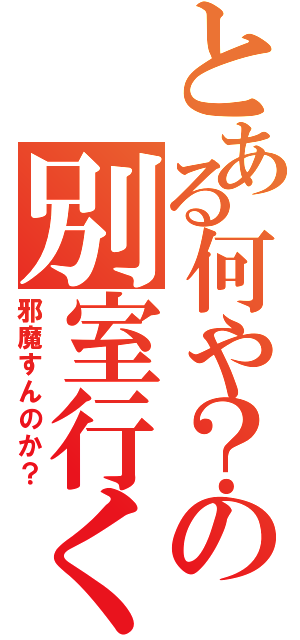 とある何や？の別室行くか？（邪魔すんのか？）