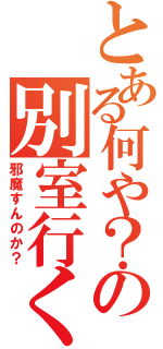 とある何や？の別室行くか？（邪魔すんのか？）