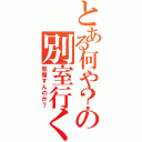 とある何や？の別室行くか？（邪魔すんのか？）