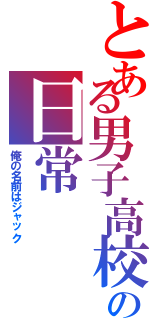 とある男子高校生の日常Ⅱ（俺の名前はジャック）