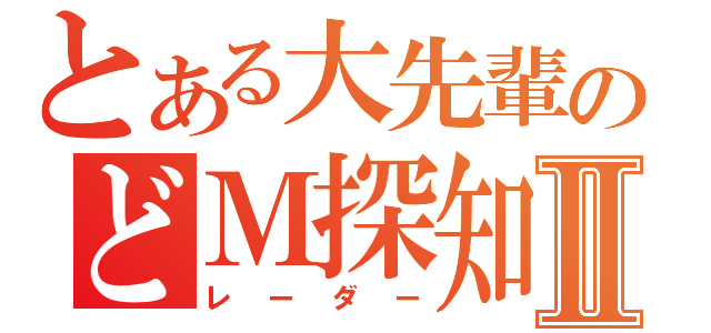 とある大先輩のどＭ探知機Ⅱ（レーダー）