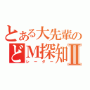 とある大先輩のどＭ探知機Ⅱ（レーダー）