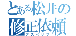 とある松井の修正依頼（アスペリプ）