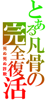 とある凡骨の完全復活（死ぬ死ぬ詐欺）