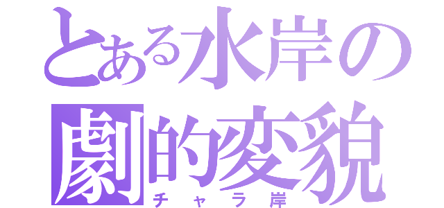 とある水岸の劇的変貌（チャラ岸）