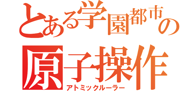 とある学園都市の原子操作（アトミックルーラー）