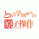 とある学園都市の原子操作（アトミックルーラー）