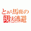 とある馬鹿の現実逃避（２次元ヘダッシュ）