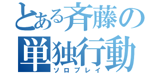 とある斉藤の単独行動（ソロプレイ）