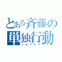 とある斉藤の単独行動（ソロプレイ）