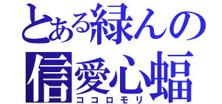 とある緑んの信愛心蝠（ココロモリ）