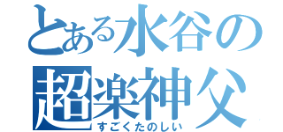 とある水谷の超楽神父（すごくたのしい）