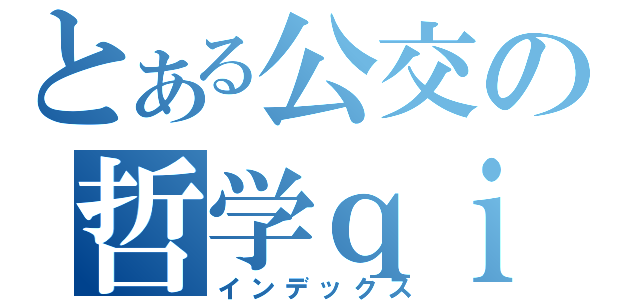 とある公交の哲学ｑｉｕｍａ（インデックス）