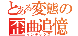 とある変態の歪曲追憶（インデックス）