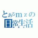 とあるｍｚの日常生活（黒歴史）