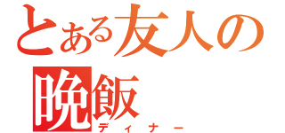 とある友人の晩飯（ディナー）