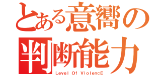 とある意嚮の判断能力（Ｌｅｖｅｌ Ｏｆ ＶｉｏｌｅｎｃＥ）