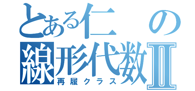 とある仁の線形代数Ⅱ（再履クラス）