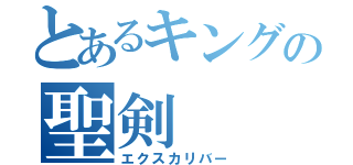 とあるキングの聖剣（エクスカリバー）