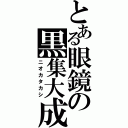 とある眼鏡の黒集大成（ニオカタカシ）