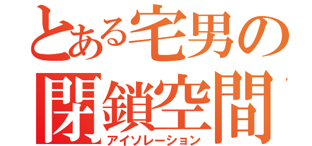 とある宅男の閉鎖空間（アイソレーション）