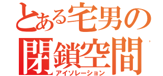 とある宅男の閉鎖空間（アイソレーション）