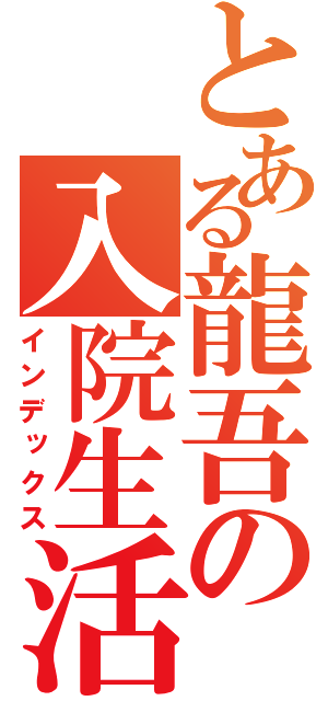 とある龍吾の入院生活（インデックス）