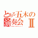 とある五木の演奏会Ⅱ（とあるいつきのコンサート）