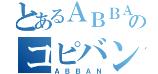 とあるＡＢＢＡのコピバン（ＡＢＢＡＮ）