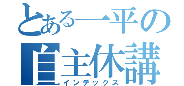 とある一平の自主休講（インデックス）