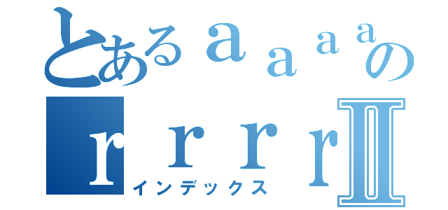 とあるａａａａのｒｒｒｒｒⅡ（インデックス）