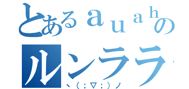 とあるａｕａｈ♪のルンララ♪（ヽ（；▽；）ノ）