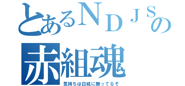 とあるＮＤＪＳの赤組魂（気持ちは白組に勝ってるぞ）