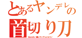 とあるヤンデレの首切り刀（みんなも一緒にヤンデレになろ♪）