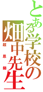 とある学校の畑中先生（超恩師）