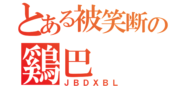 とある被笑断の鷄巴（ＪＢＤＸＢＬ）