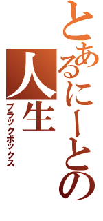 とあるにーとの人生（ブラックボックス）