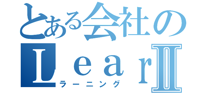 とある会社のＬｅａｒｎｉｎｇⅡ（ラーニング）