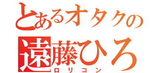 とあるオタクの遠藤ひろと（ロリコン）